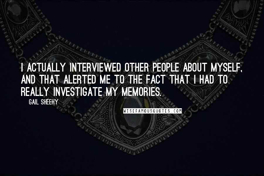 Gail Sheehy Quotes: I actually interviewed other people about myself, and that alerted me to the fact that I had to really investigate my memories.
