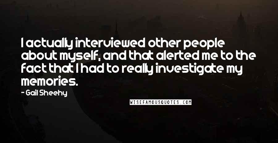 Gail Sheehy Quotes: I actually interviewed other people about myself, and that alerted me to the fact that I had to really investigate my memories.