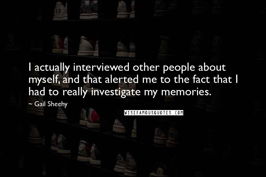 Gail Sheehy Quotes: I actually interviewed other people about myself, and that alerted me to the fact that I had to really investigate my memories.