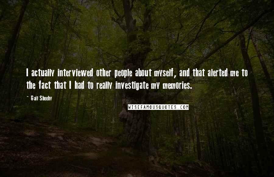 Gail Sheehy Quotes: I actually interviewed other people about myself, and that alerted me to the fact that I had to really investigate my memories.