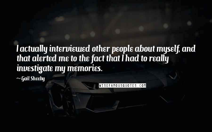 Gail Sheehy Quotes: I actually interviewed other people about myself, and that alerted me to the fact that I had to really investigate my memories.