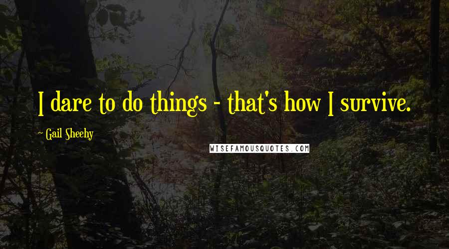 Gail Sheehy Quotes: I dare to do things - that's how I survive.