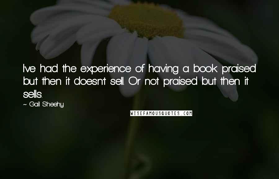 Gail Sheehy Quotes: I've had the experience of having a book praised but then it doesn't sell. Or not praised but then it sells.