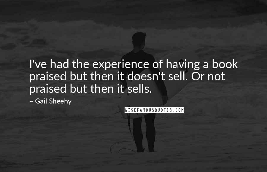 Gail Sheehy Quotes: I've had the experience of having a book praised but then it doesn't sell. Or not praised but then it sells.
