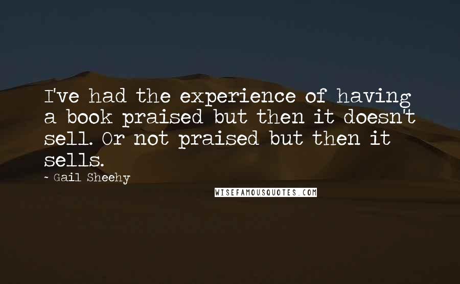 Gail Sheehy Quotes: I've had the experience of having a book praised but then it doesn't sell. Or not praised but then it sells.