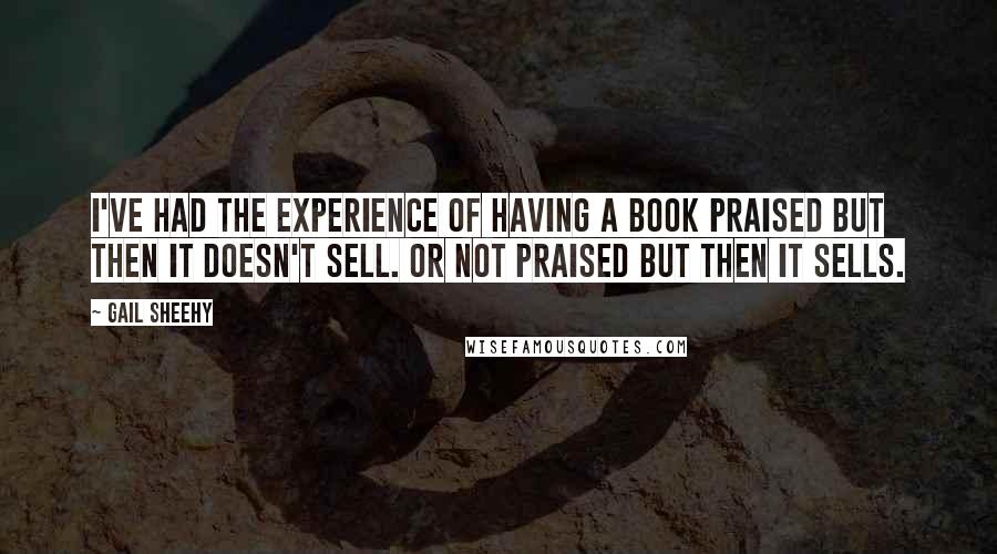 Gail Sheehy Quotes: I've had the experience of having a book praised but then it doesn't sell. Or not praised but then it sells.