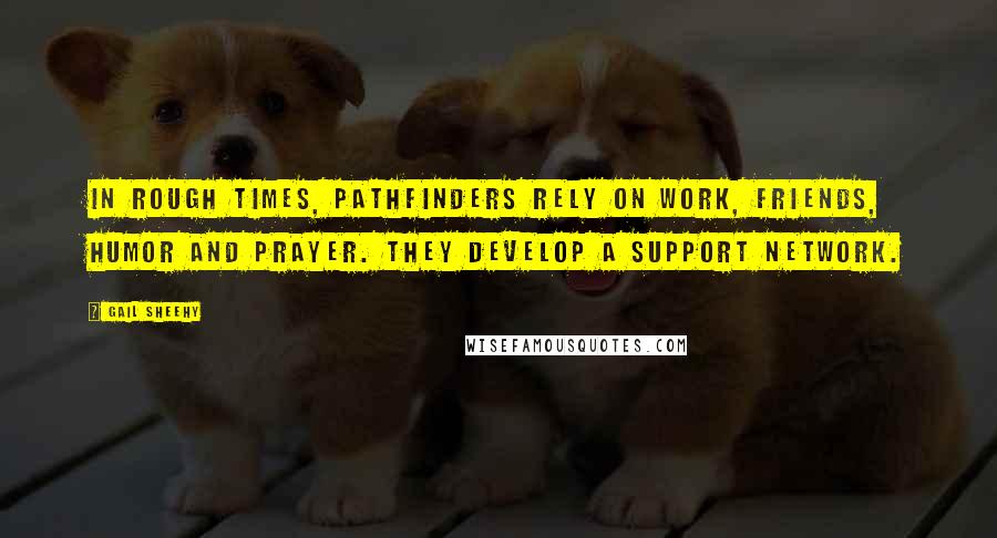 Gail Sheehy Quotes: In rough times, pathfinders rely on work, friends, humor and prayer. They develop a support network.