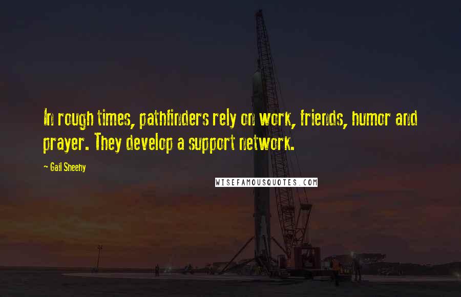 Gail Sheehy Quotes: In rough times, pathfinders rely on work, friends, humor and prayer. They develop a support network.