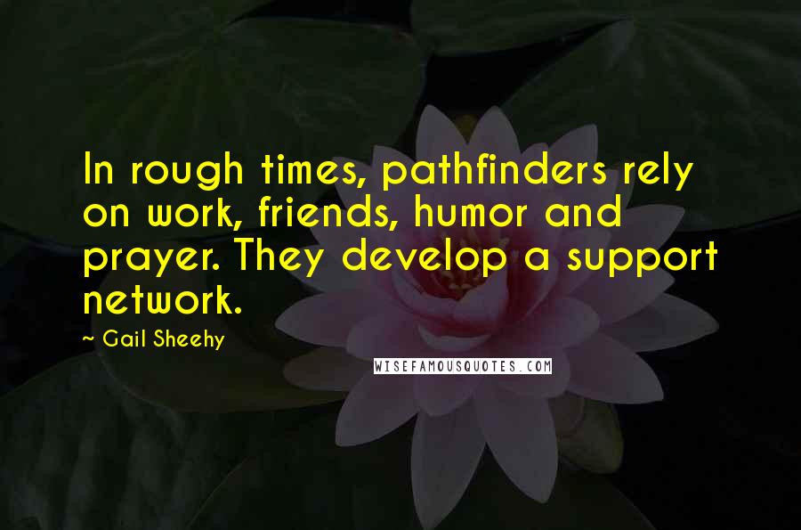 Gail Sheehy Quotes: In rough times, pathfinders rely on work, friends, humor and prayer. They develop a support network.