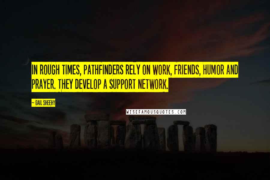 Gail Sheehy Quotes: In rough times, pathfinders rely on work, friends, humor and prayer. They develop a support network.