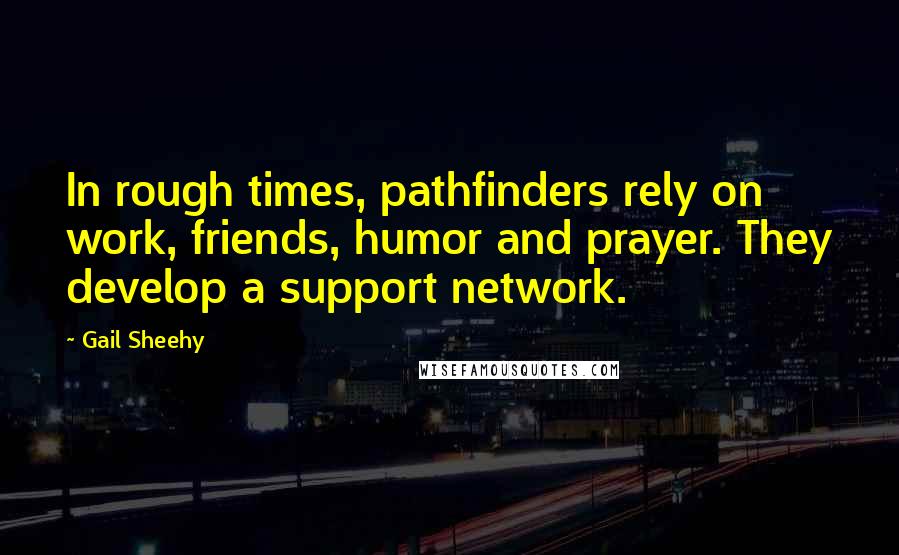 Gail Sheehy Quotes: In rough times, pathfinders rely on work, friends, humor and prayer. They develop a support network.