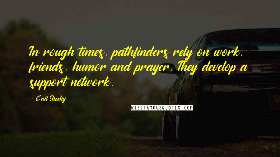 Gail Sheehy Quotes: In rough times, pathfinders rely on work, friends, humor and prayer. They develop a support network.