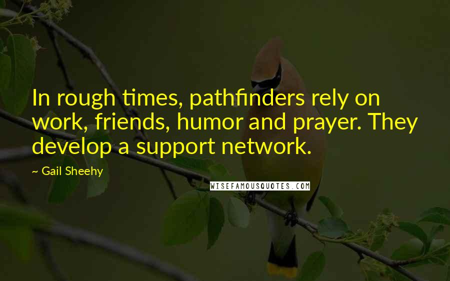 Gail Sheehy Quotes: In rough times, pathfinders rely on work, friends, humor and prayer. They develop a support network.