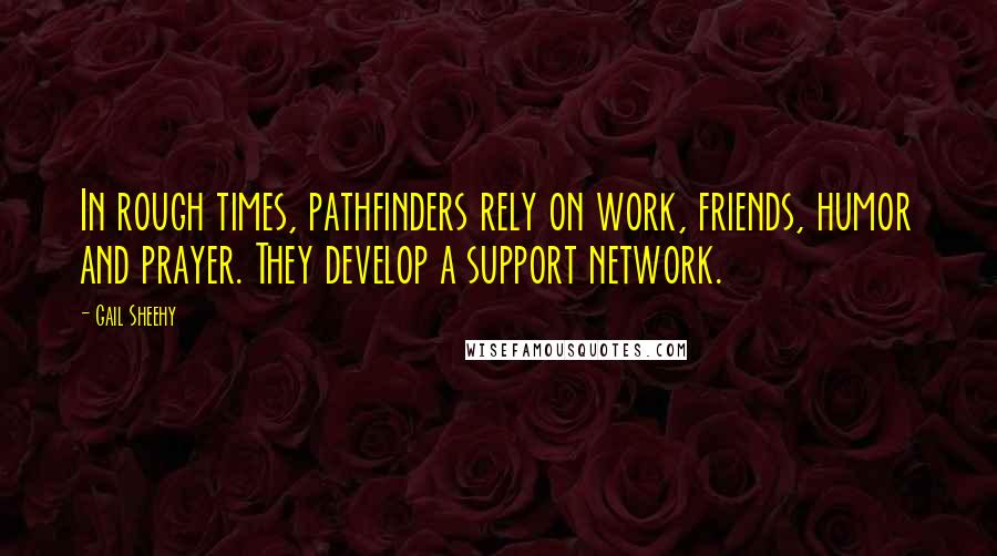 Gail Sheehy Quotes: In rough times, pathfinders rely on work, friends, humor and prayer. They develop a support network.