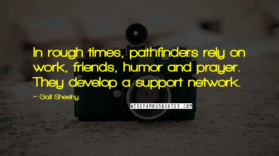 Gail Sheehy Quotes: In rough times, pathfinders rely on work, friends, humor and prayer. They develop a support network.