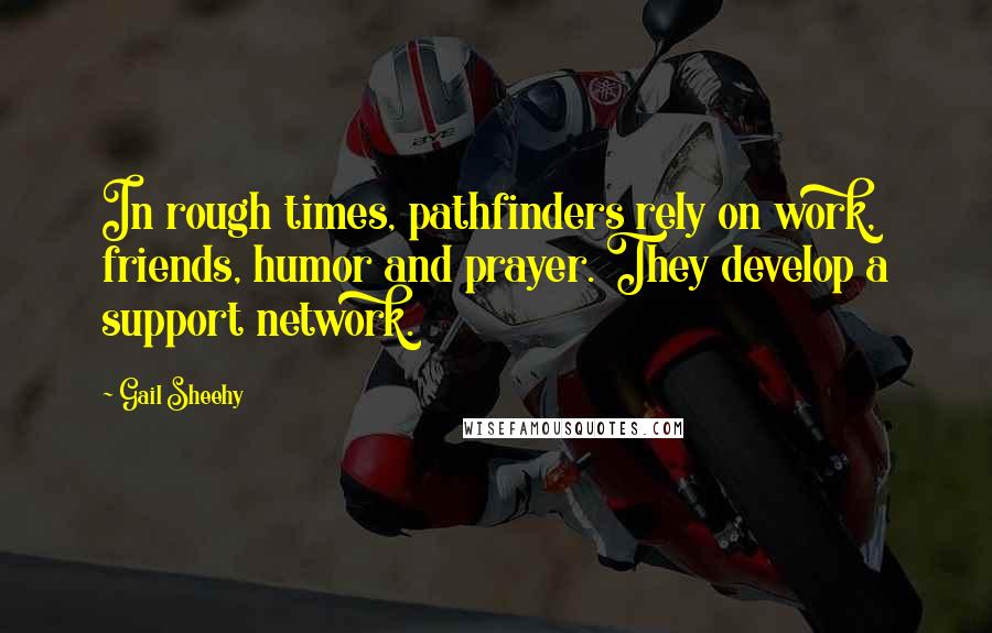 Gail Sheehy Quotes: In rough times, pathfinders rely on work, friends, humor and prayer. They develop a support network.