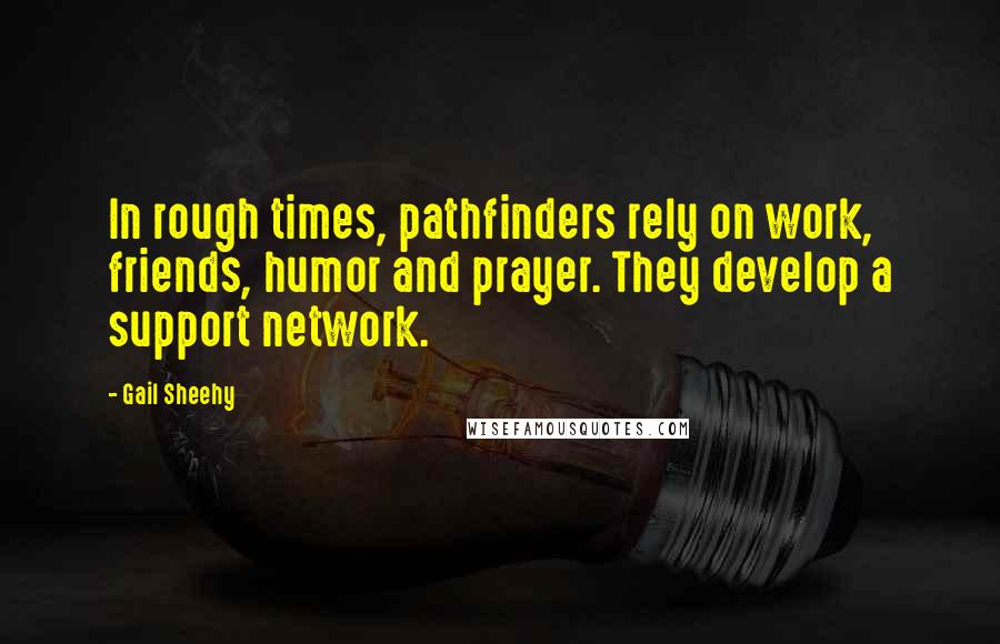 Gail Sheehy Quotes: In rough times, pathfinders rely on work, friends, humor and prayer. They develop a support network.