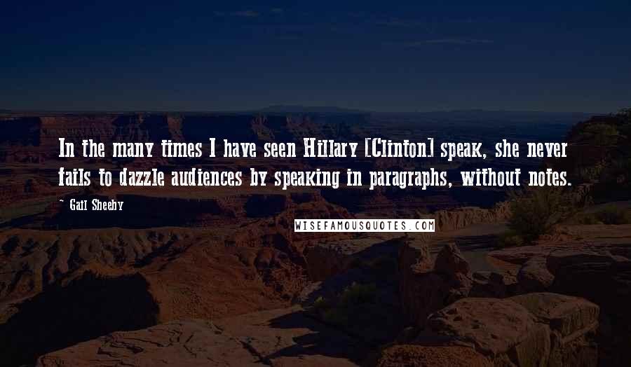 Gail Sheehy Quotes: In the many times I have seen Hillary [Clinton] speak, she never fails to dazzle audiences by speaking in paragraphs, without notes.