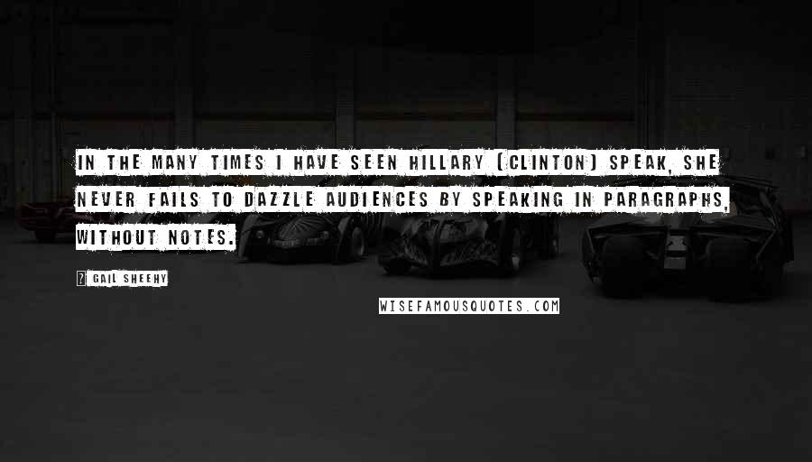 Gail Sheehy Quotes: In the many times I have seen Hillary [Clinton] speak, she never fails to dazzle audiences by speaking in paragraphs, without notes.