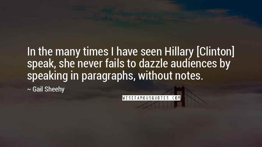 Gail Sheehy Quotes: In the many times I have seen Hillary [Clinton] speak, she never fails to dazzle audiences by speaking in paragraphs, without notes.