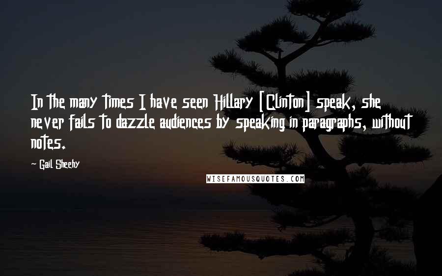 Gail Sheehy Quotes: In the many times I have seen Hillary [Clinton] speak, she never fails to dazzle audiences by speaking in paragraphs, without notes.
