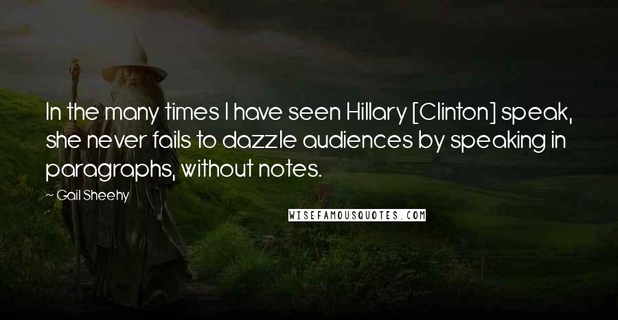 Gail Sheehy Quotes: In the many times I have seen Hillary [Clinton] speak, she never fails to dazzle audiences by speaking in paragraphs, without notes.