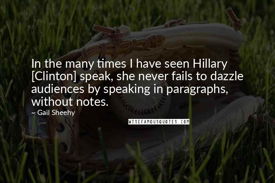 Gail Sheehy Quotes: In the many times I have seen Hillary [Clinton] speak, she never fails to dazzle audiences by speaking in paragraphs, without notes.