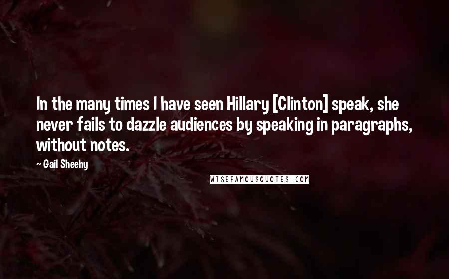 Gail Sheehy Quotes: In the many times I have seen Hillary [Clinton] speak, she never fails to dazzle audiences by speaking in paragraphs, without notes.