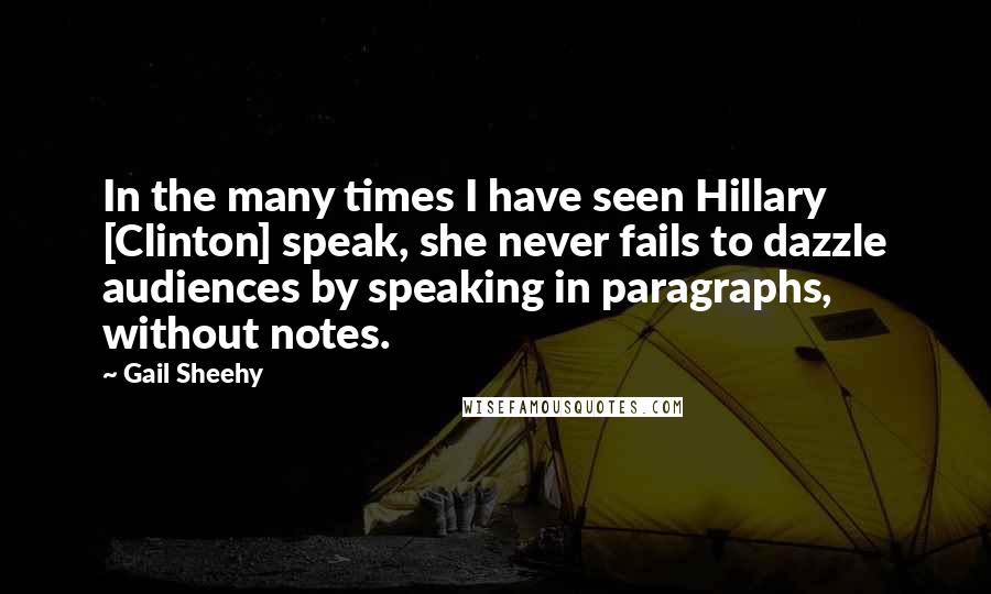 Gail Sheehy Quotes: In the many times I have seen Hillary [Clinton] speak, she never fails to dazzle audiences by speaking in paragraphs, without notes.