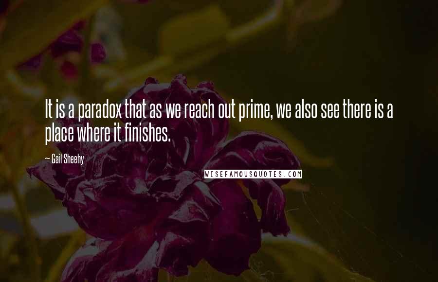 Gail Sheehy Quotes: It is a paradox that as we reach out prime, we also see there is a place where it finishes.