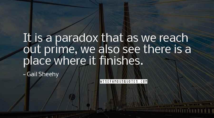 Gail Sheehy Quotes: It is a paradox that as we reach out prime, we also see there is a place where it finishes.