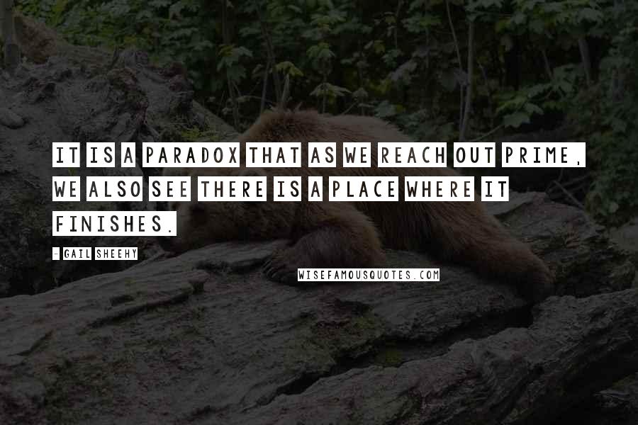 Gail Sheehy Quotes: It is a paradox that as we reach out prime, we also see there is a place where it finishes.