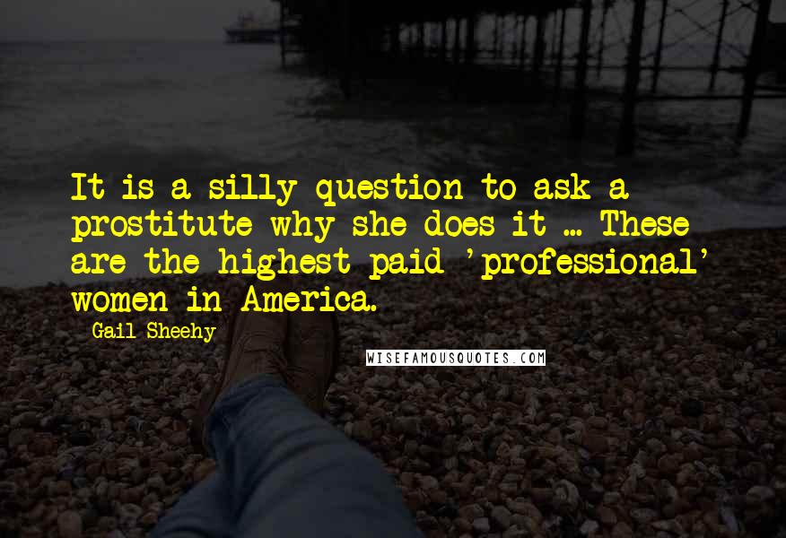 Gail Sheehy Quotes: It is a silly question to ask a prostitute why she does it ... These are the highest-paid 'professional' women in America.