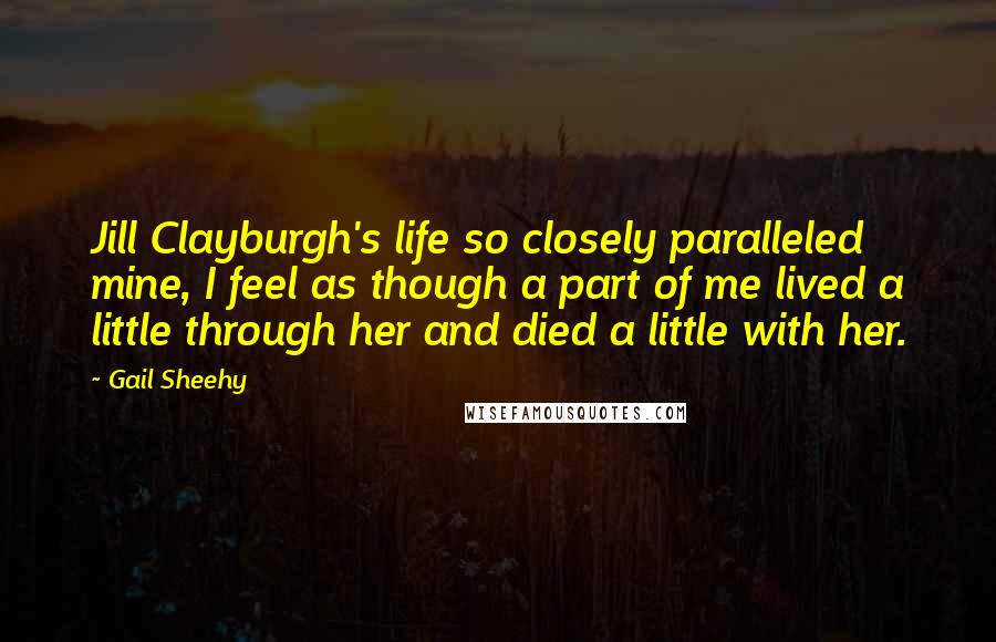 Gail Sheehy Quotes: Jill Clayburgh's life so closely paralleled mine, I feel as though a part of me lived a little through her and died a little with her.