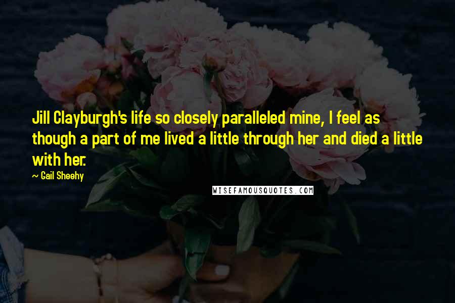 Gail Sheehy Quotes: Jill Clayburgh's life so closely paralleled mine, I feel as though a part of me lived a little through her and died a little with her.