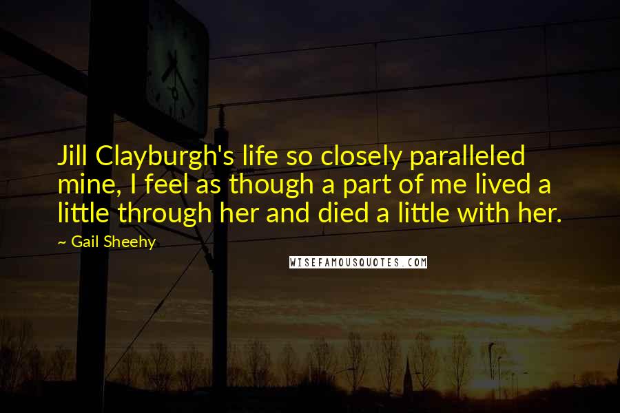 Gail Sheehy Quotes: Jill Clayburgh's life so closely paralleled mine, I feel as though a part of me lived a little through her and died a little with her.