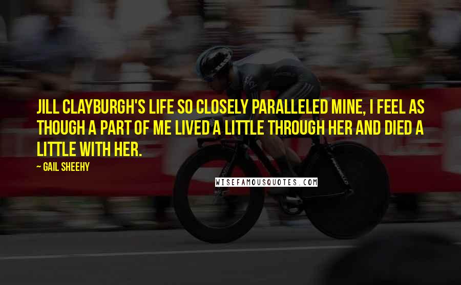 Gail Sheehy Quotes: Jill Clayburgh's life so closely paralleled mine, I feel as though a part of me lived a little through her and died a little with her.