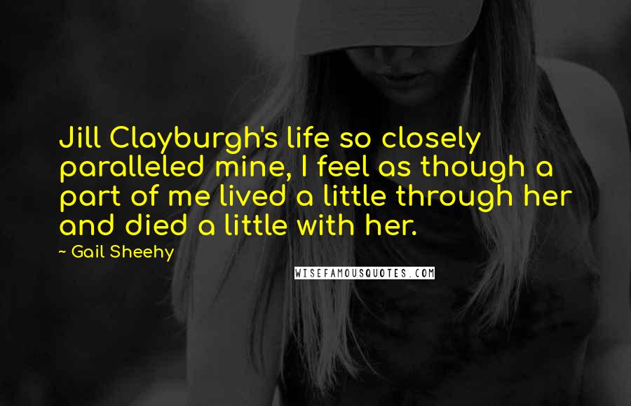 Gail Sheehy Quotes: Jill Clayburgh's life so closely paralleled mine, I feel as though a part of me lived a little through her and died a little with her.