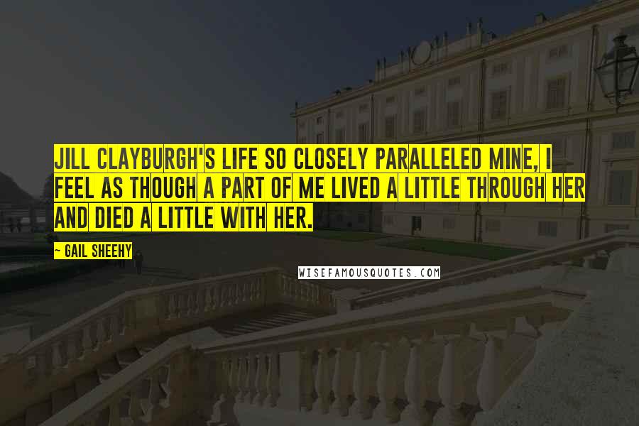 Gail Sheehy Quotes: Jill Clayburgh's life so closely paralleled mine, I feel as though a part of me lived a little through her and died a little with her.