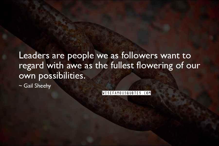 Gail Sheehy Quotes: Leaders are people we as followers want to regard with awe as the fullest flowering of our own possibilities.