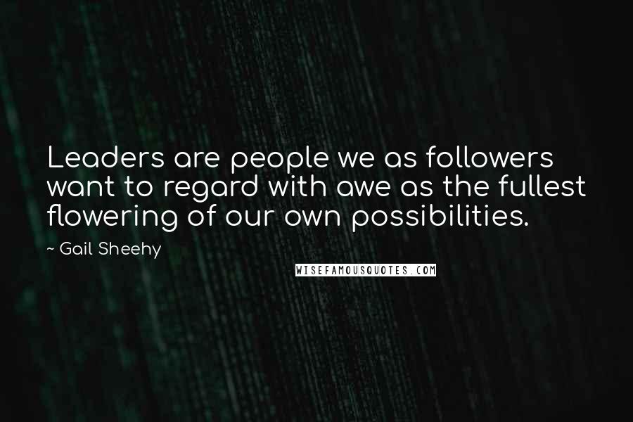 Gail Sheehy Quotes: Leaders are people we as followers want to regard with awe as the fullest flowering of our own possibilities.