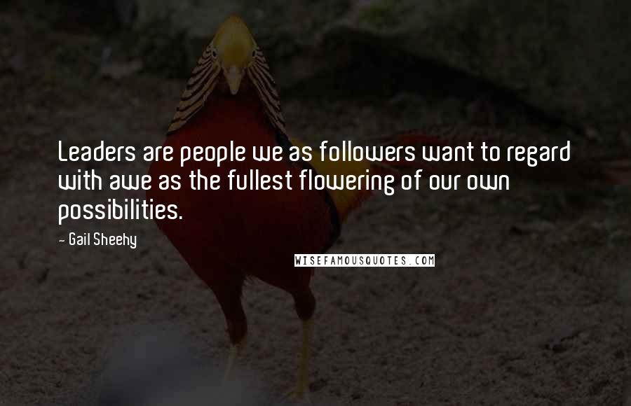 Gail Sheehy Quotes: Leaders are people we as followers want to regard with awe as the fullest flowering of our own possibilities.