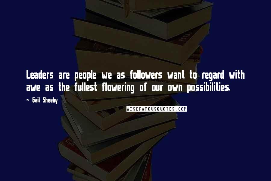 Gail Sheehy Quotes: Leaders are people we as followers want to regard with awe as the fullest flowering of our own possibilities.