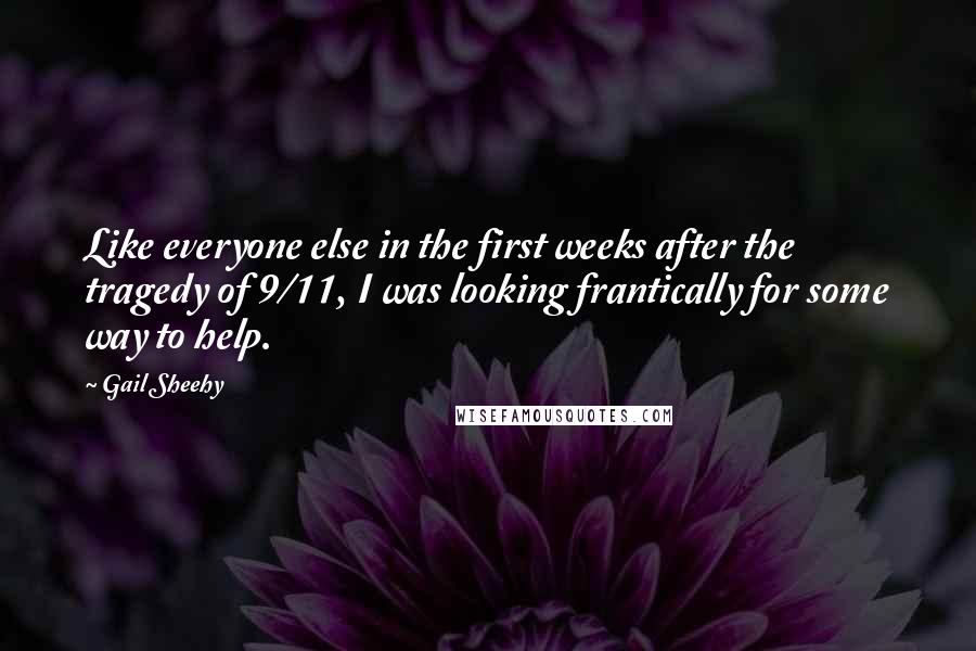 Gail Sheehy Quotes: Like everyone else in the first weeks after the tragedy of 9/11, I was looking frantically for some way to help.