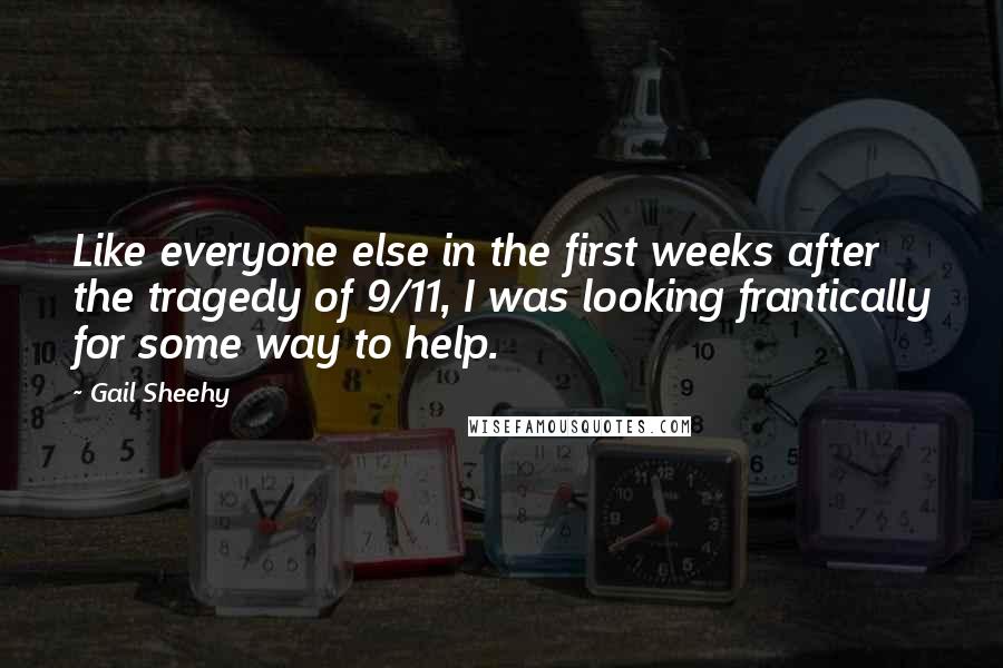 Gail Sheehy Quotes: Like everyone else in the first weeks after the tragedy of 9/11, I was looking frantically for some way to help.