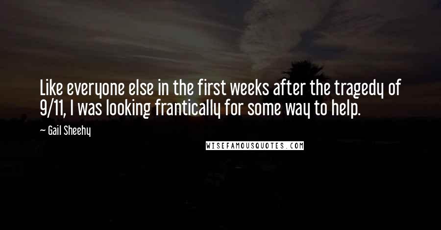 Gail Sheehy Quotes: Like everyone else in the first weeks after the tragedy of 9/11, I was looking frantically for some way to help.