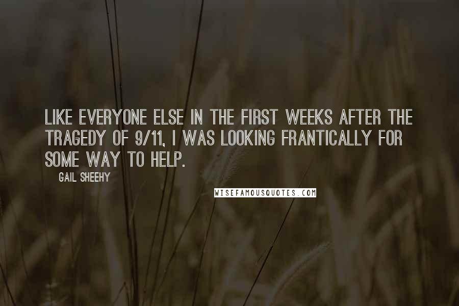 Gail Sheehy Quotes: Like everyone else in the first weeks after the tragedy of 9/11, I was looking frantically for some way to help.