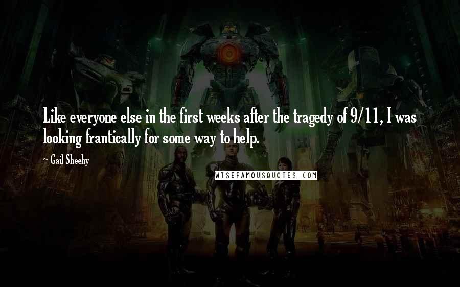 Gail Sheehy Quotes: Like everyone else in the first weeks after the tragedy of 9/11, I was looking frantically for some way to help.