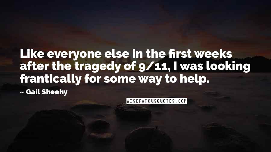 Gail Sheehy Quotes: Like everyone else in the first weeks after the tragedy of 9/11, I was looking frantically for some way to help.