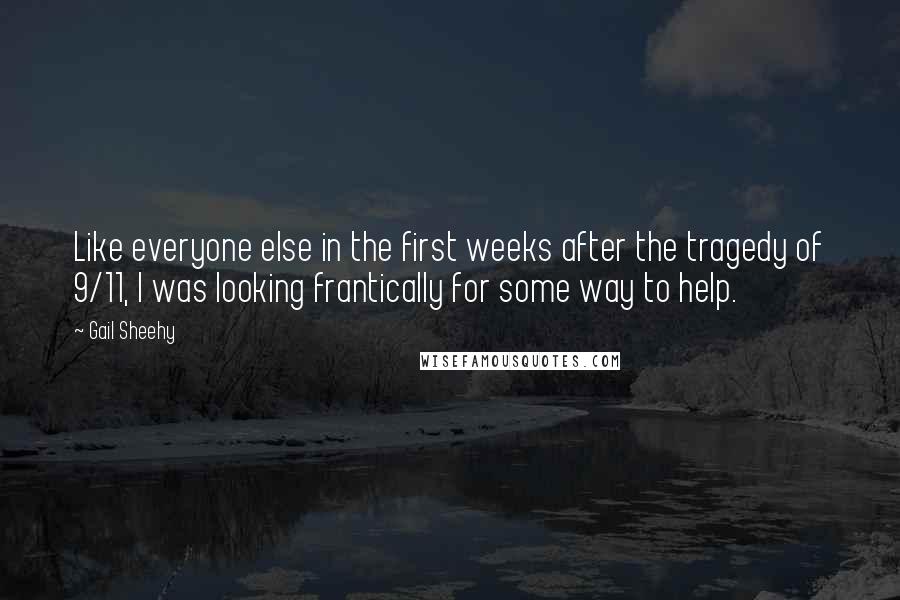 Gail Sheehy Quotes: Like everyone else in the first weeks after the tragedy of 9/11, I was looking frantically for some way to help.